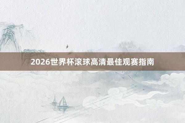 2026世界杯滚球高清最佳观赛指南