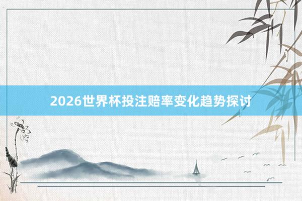 2026世界杯投注赔率变化趋势探讨
