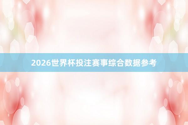2026世界杯投注赛事综合数据参考