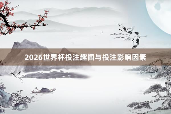 2026世界杯投注趣闻与投注影响因素