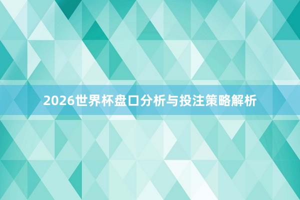 2026世界杯盘口分析与投注策略解析