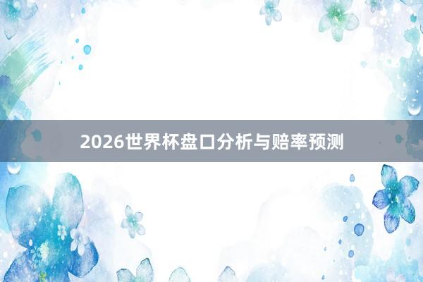 2026世界杯盘口分析与赔率预测