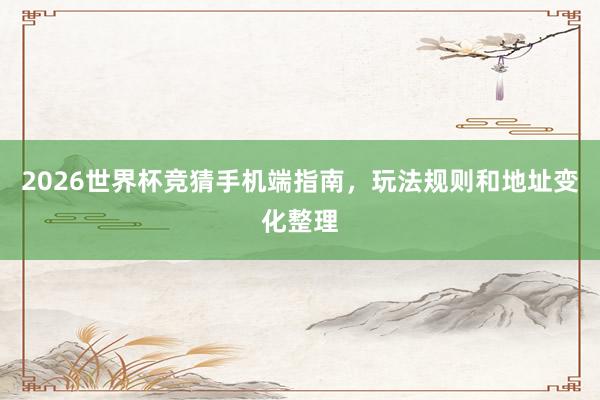 2026世界杯竞猜手机端指南，玩法规则和地址变化整理