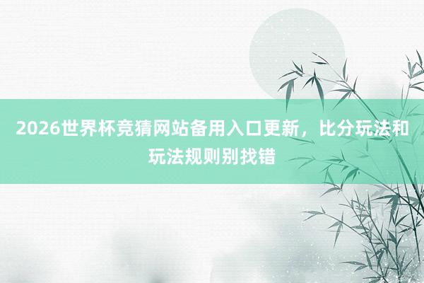 2026世界杯竞猜网站备用入口更新，比分玩法和玩法规则别找错