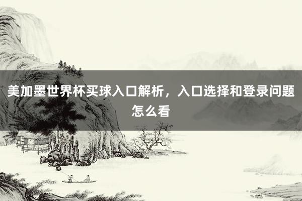 美加墨世界杯买球入口解析，入口选择和登录问题怎么看