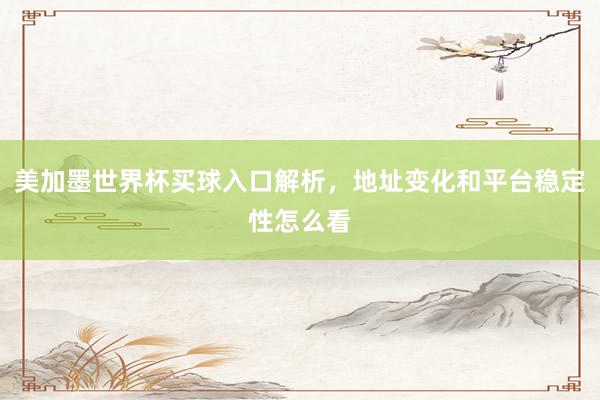 美加墨世界杯买球入口解析，地址变化和平台稳定性怎么看