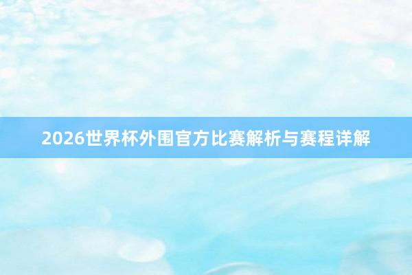 2026世界杯外围官方比赛解析与赛程详解
