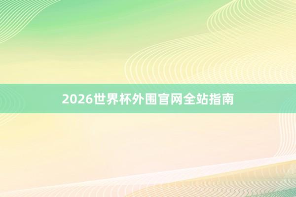 2026世界杯外围官网全站指南