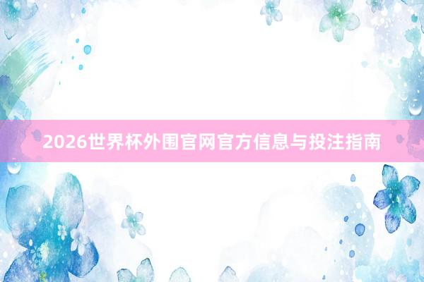 2026世界杯外围官网官方信息与投注指南