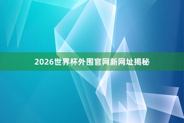 2026世界杯外围官网新网址揭秘