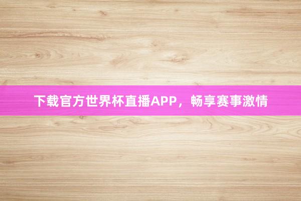 下载官方世界杯直播APP，畅享赛事激情