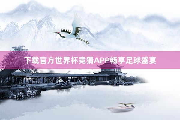 下载官方世界杯竞猜APP畅享足球盛宴