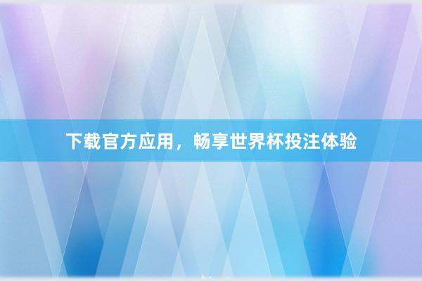 下载官方应用,畅享世界杯投注体验
