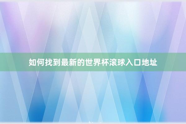 如何找到最新的世界杯滚球入口地址