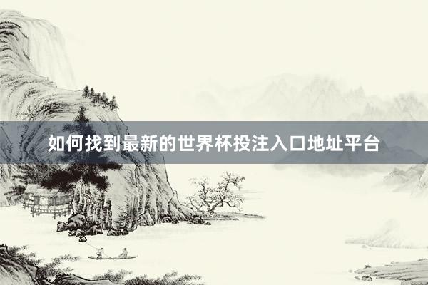如何找到最新的世界杯投注入口地址平台