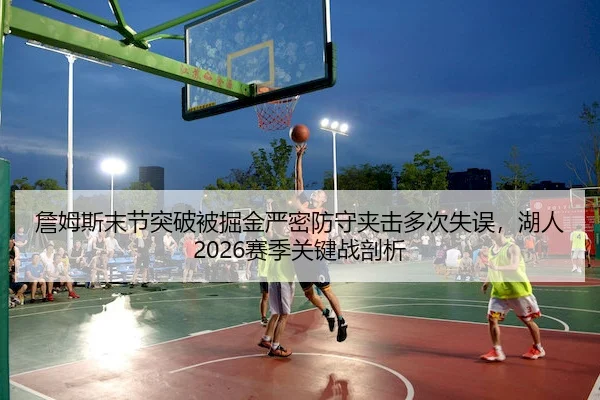 詹姆斯末节突破被掘金严密防守夹击多次失误,湖人2026赛季关键战剖析
